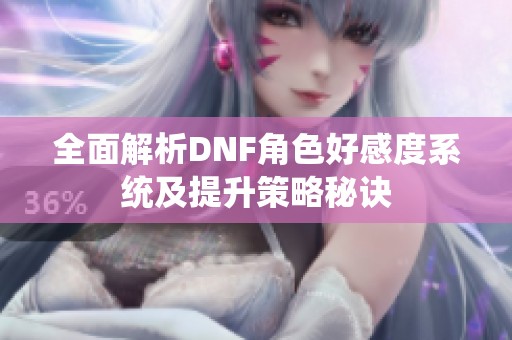 全面解析DNF角色好感度系统及提升策略秘诀