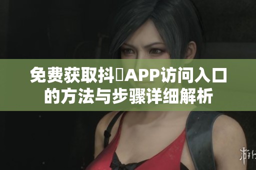 免费获取抖抈APP访问入口的方法与步骤详细解析