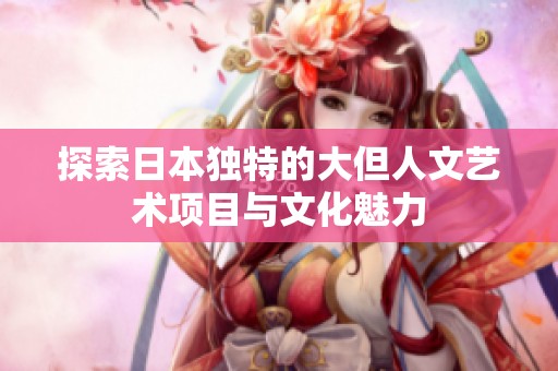 探索日本独特的大但人文艺术项目与文化魅力
