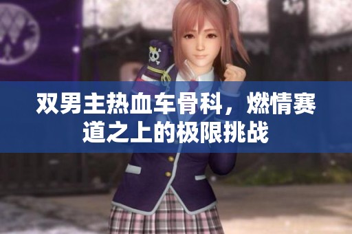 双男主热血车骨科，燃情赛道之上的极限挑战