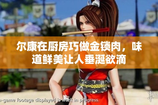 尔康在厨房巧做金锁肉，味道鲜美让人垂涎欲滴
