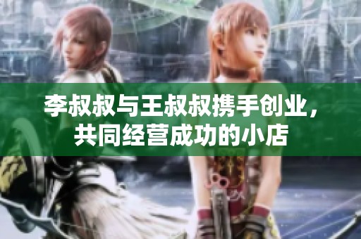 李叔叔与王叔叔携手创业，共同经营成功的小店