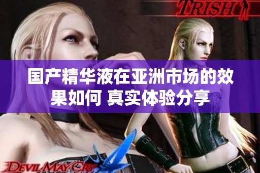 国产精华液在亚洲市场的效果如何 真实体验分享