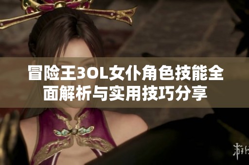 冒险王3OL女仆角色技能全面解析与实用技巧分享