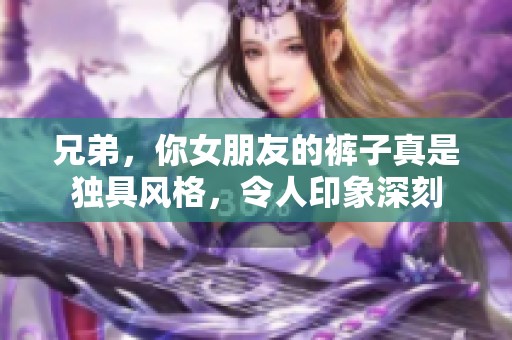 兄弟，你女朋友的裤子真是独具风格，令人印象深刻