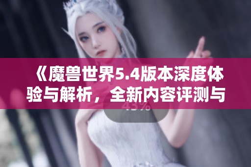 《魔兽世界5.4版本深度体验与解析，全新内容评测与玩法探讨》