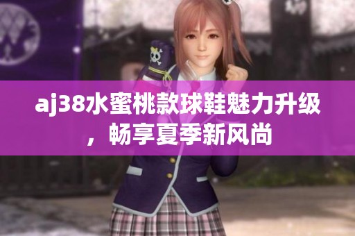 aj38水蜜桃款球鞋魅力升级，畅享夏季新风尚