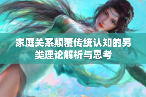 家庭关系颠覆传统认知的另类理论解析与思考