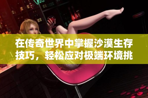 在传奇世界中掌握沙漠生存技巧，轻松应对极端环境挑战