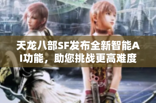天龙八部SF发布全新智能AI功能，助您挑战更高难度游戏体验