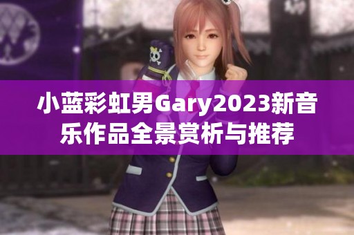 小蓝彩虹男Gary2023新音乐作品全景赏析与推荐