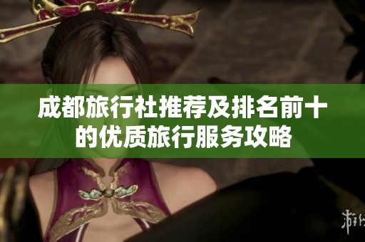 成都旅行社推荐及排名前十的优质旅行服务攻略