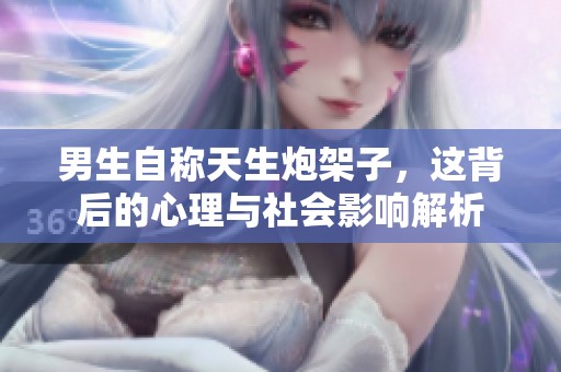 男生自称天生炮架子，这背后的心理与社会影响解析