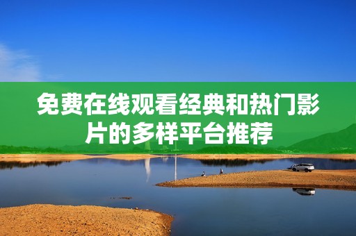 免费在线观看经典和热门影片的多样平台推荐