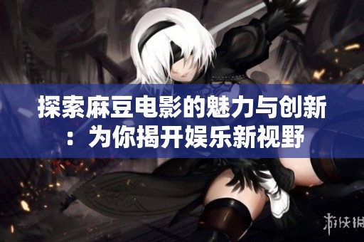探索麻豆电影的魅力与创新：为你揭开娱乐新视野