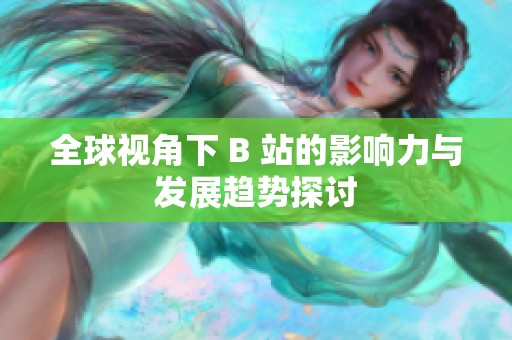 全球视角下 B 站的影响力与发展趋势探讨