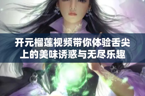 开元榴莲视频带你体验舌尖上的美味诱惑与无尽乐趣