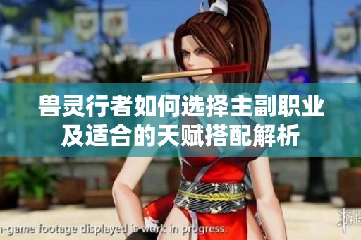 兽灵行者如何选择主副职业及适合的天赋搭配解析