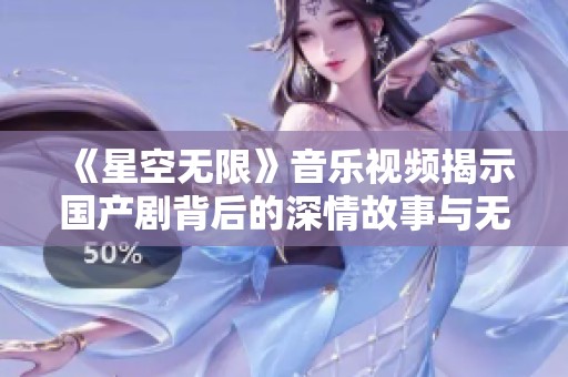 《星空无限》音乐视频揭示国产剧背后的深情故事与无限期待
