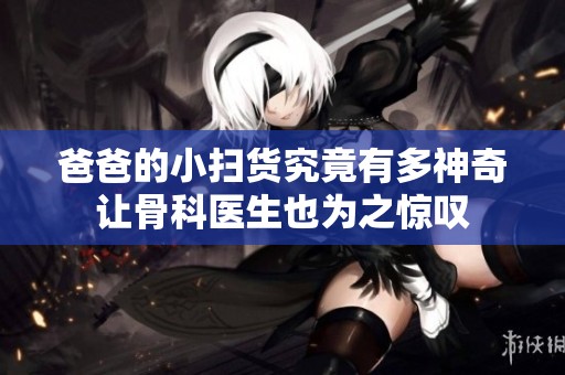 爸爸的小扫货究竟有多神奇让骨科医生也为之惊叹