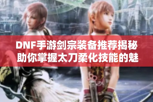 DNF手游剑宗装备推荐揭秘 助你掌握太刀柔化技能的魅力