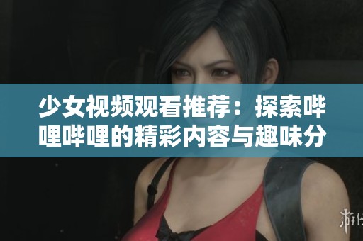 少女视频观看推荐：探索哔哩哔哩的精彩内容与趣味分享