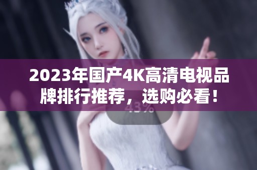 2023年国产4K高清电视品牌排行推荐，选购必看！