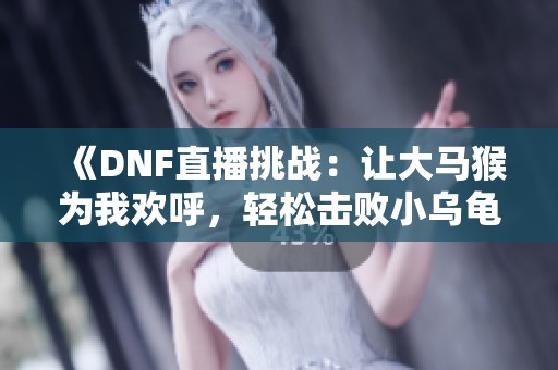 《DNF直播挑战：让大马猴为我欢呼，轻松击败小乌龟》