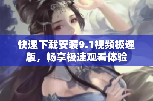 快速下载安装9.1视频极速版，畅享极速观看体验