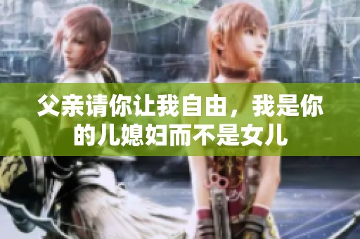 父亲请你让我自由，我是你的儿媳妇而不是女儿