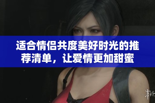 适合情侣共度美好时光的推荐清单，让爱情更加甜蜜