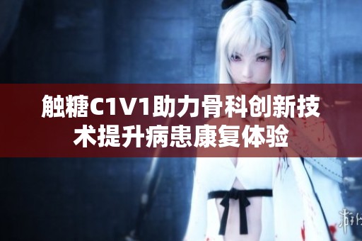 触糖C1V1助力骨科创新技术提升病患康复体验