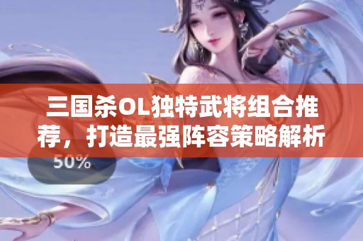 三国杀OL独特武将组合推荐，打造最强阵容策略解析