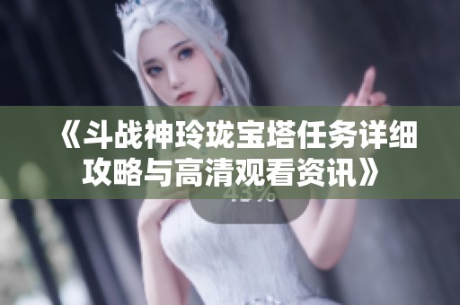 《斗战神玲珑宝塔任务详细攻略与高清观看资讯》