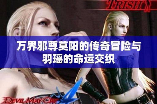 万界邪尊莫阳的传奇冒险与羽瑶的命运交织