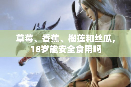 草莓、香蕉、榴莲和丝瓜，18岁能安全食用吗
