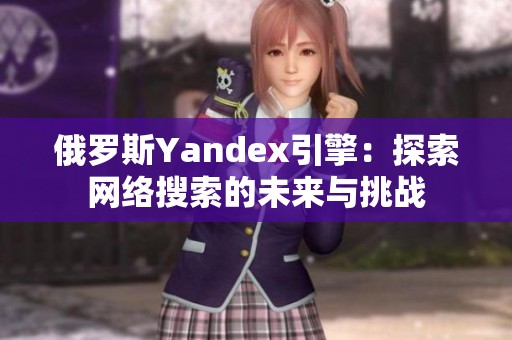 俄罗斯Yandex引擎：探索网络搜索的未来与挑战