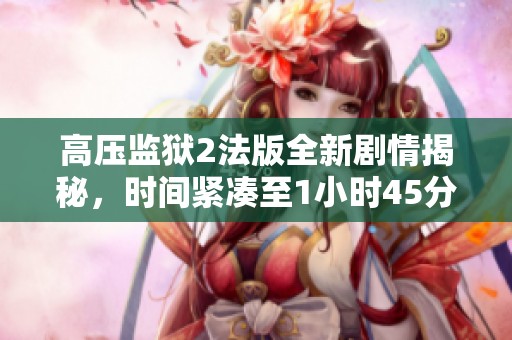 高压监狱2法版全新剧情揭秘，时间紧凑至1小时45分钟