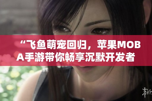 “飞鱼萌宠回归，苹果MOBA手游带你畅享沉默开发者的精彩体验”