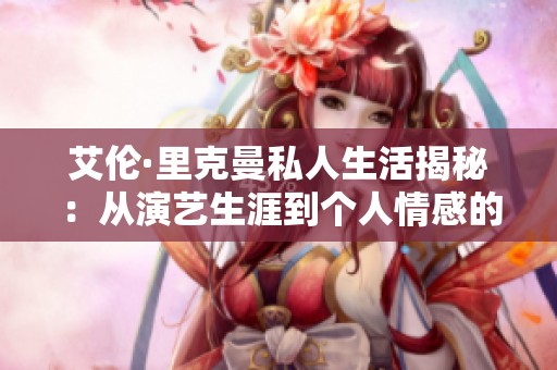 艾伦·里克曼私人生活揭秘：从演艺生涯到个人情感的真实面貌
