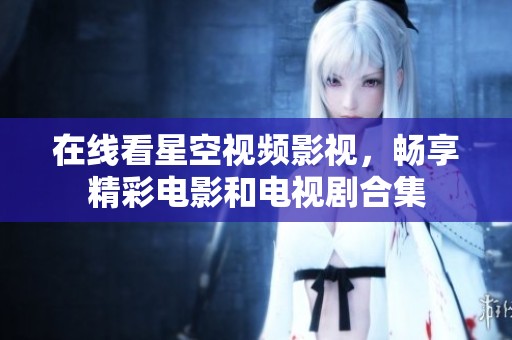 在线看星空视频影视，畅享精彩电影和电视剧合集