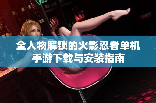 全人物解锁的火影忍者单机手游下载与安装指南