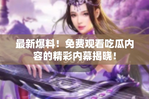 最新爆料！免费观看吃瓜内容的精彩内幕揭晓！