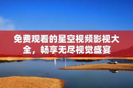 免费观看的星空视频影视大全，畅享无尽视觉盛宴