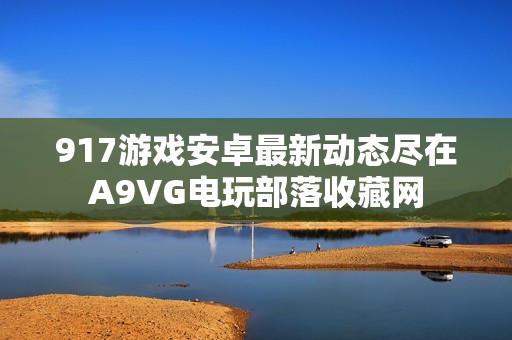 917游戏安卓最新动态尽在A9VG电玩部落收藏网