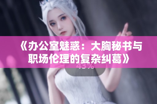 《办公室魅惑：大胸秘书与职场伦理的复杂纠葛》