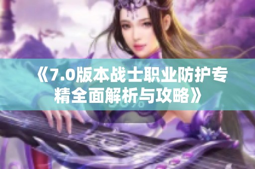 《7.0版本战士职业防护专精全面解析与攻略》