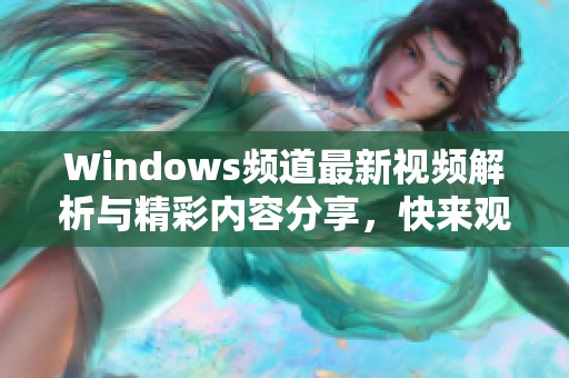 Windows频道最新视频解析与精彩内容分享，快来观看吧