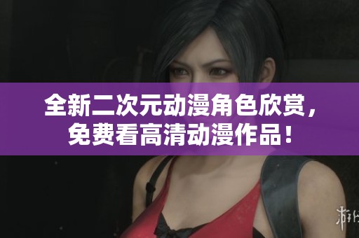 全新二次元动漫角色欣赏，免费看高清动漫作品！
