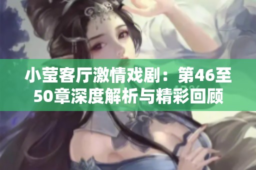 小莹客厅激情戏剧：第46至50章深度解析与精彩回顾